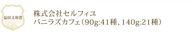株式会社セルフィユ バニラズカフェ（90g:41種、140g:21種）